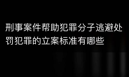 刑事案件帮助犯罪分子逃避处罚犯罪的立案标准有哪些