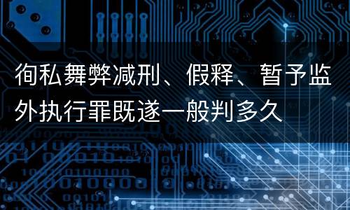 徇私舞弊减刑、假释、暂予监外执行罪既遂一般判多久