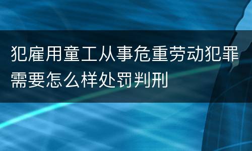 犯雇用童工从事危重劳动犯罪需要怎么样处罚判刑