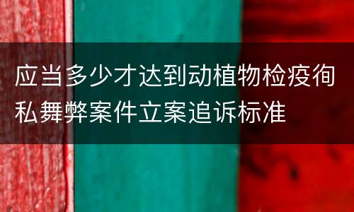 应当多少才达到动植物检疫徇私舞弊案件立案追诉标准