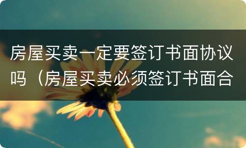 房屋买卖一定要签订书面协议吗（房屋买卖必须签订书面合同吗）