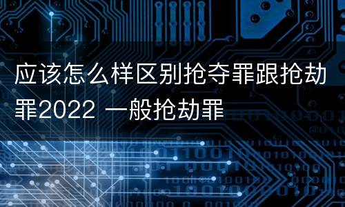 应该怎么样区别抢夺罪跟抢劫罪2022 一般抢劫罪