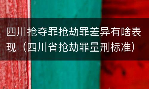 四川抢夺罪抢劫罪差异有啥表现（四川省抢劫罪量刑标准）