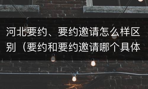 河北要约、要约邀请怎么样区别（要约和要约邀请哪个具体）