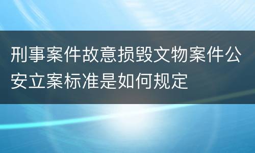 刑事案件故意损毁文物案件公安立案标准是如何规定