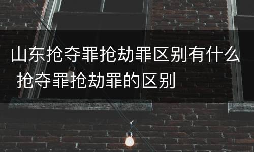 山东抢夺罪抢劫罪区别有什么 抢夺罪抢劫罪的区别