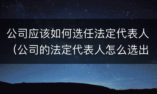 公司应该如何选任法定代表人（公司的法定代表人怎么选出来）