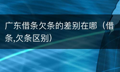 广东借条欠条的差别在哪（借条,欠条区别）
