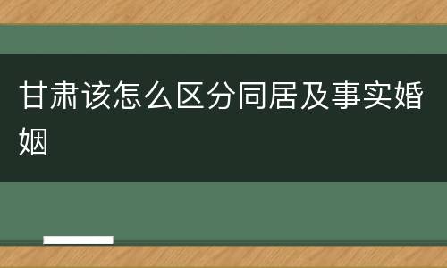 甘肃该怎么区分同居及事实婚姻