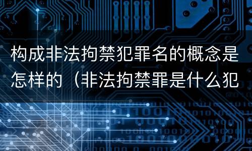 构成非法拘禁犯罪名的概念是怎样的（非法拘禁罪是什么犯罪类型）