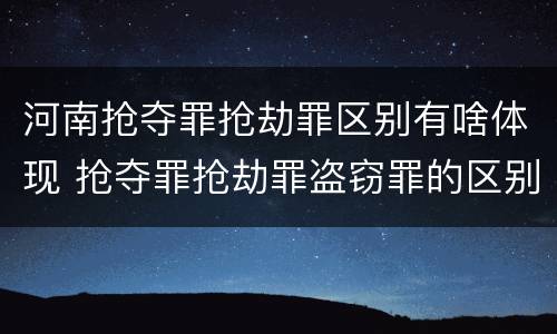 河南抢夺罪抢劫罪区别有啥体现 抢夺罪抢劫罪盗窃罪的区别