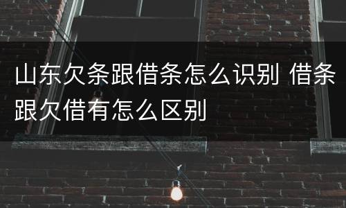 山东欠条跟借条怎么识别 借条跟欠借有怎么区别