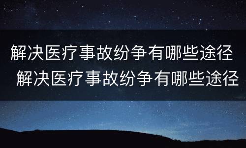 解决医疗事故纷争有哪些途径 解决医疗事故纷争有哪些途径和方式