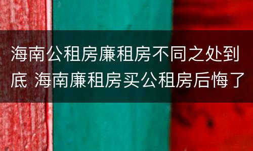 海南公租房廉租房不同之处到底 海南廉租房买公租房后悔了