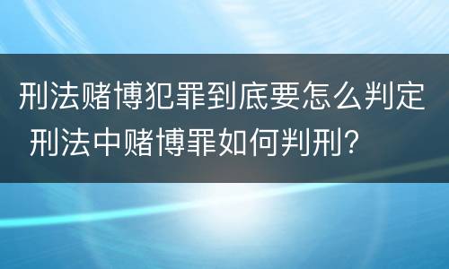 刑法赌博犯罪到底要怎么判定 刑法中赌博罪如何判刑?