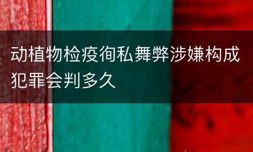 动植物检疫徇私舞弊涉嫌构成犯罪会判多久