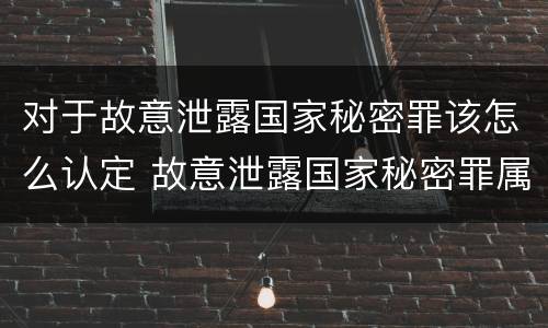 对于故意泄露国家秘密罪该怎么认定 故意泄露国家秘密罪属于什么罪