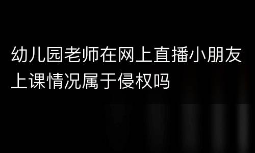 幼儿园老师在网上直播小朋友上课情况属于侵权吗