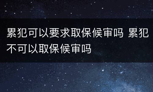 累犯可以要求取保候审吗 累犯不可以取保候审吗