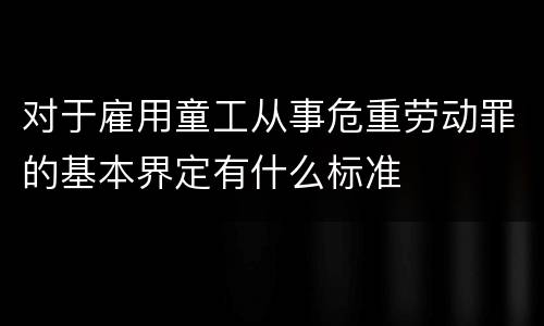 对于雇用童工从事危重劳动罪的基本界定有什么标准