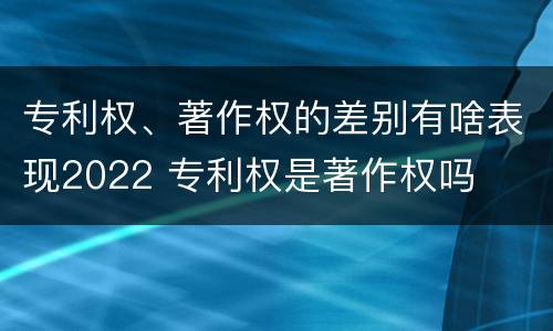 专利权、著作权的差别有啥表现2022 专利权是著作权吗
