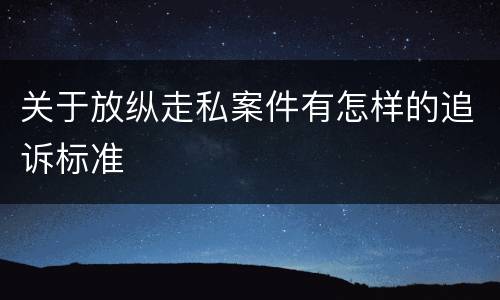 关于放纵走私案件有怎样的追诉标准