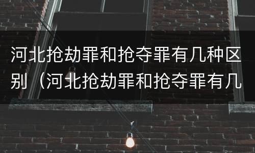 河北抢劫罪和抢夺罪有几种区别(河北抢劫罪和抢夺罪有几种区别呢)