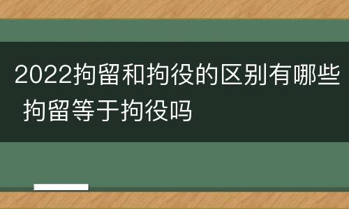 2022拘留和拘役的区别有哪些 拘留等于拘役吗