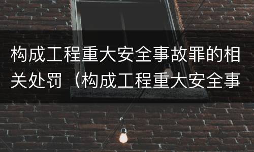 构成工程重大安全事故罪的相关处罚（构成工程重大安全事故罪的相关处罚有哪些）