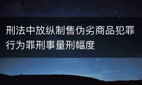 刑法中放纵制售伪劣商品犯罪行为罪刑事量刑幅度