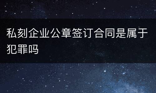 私刻企业公章签订合同是属于犯罪吗