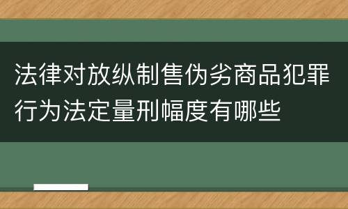 法律对放纵制售伪劣商品犯罪行为法定量刑幅度有哪些