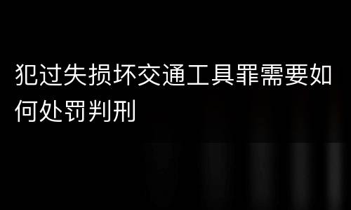 犯过失损坏交通工具罪需要如何处罚判刑