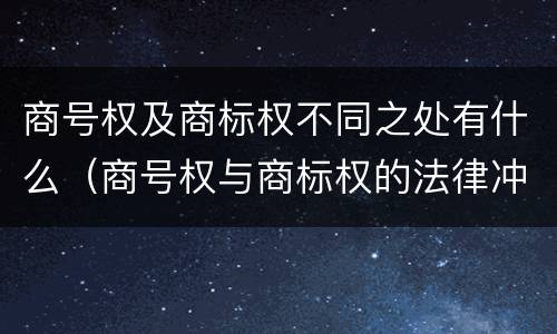 商号权及商标权不同之处有什么（商号权与商标权的法律冲突与解决）