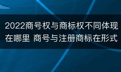 2022商号权与商标权不同体现在哪里 商号与注册商标在形式上是一样的