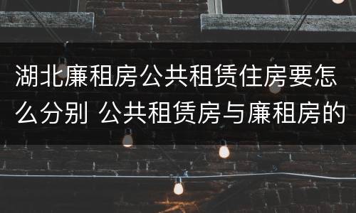 湖北廉租房公共租赁住房要怎么分别 公共租赁房与廉租房的区别