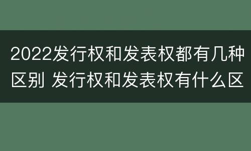 2022发行权和发表权都有几种区别 发行权和发表权有什么区别