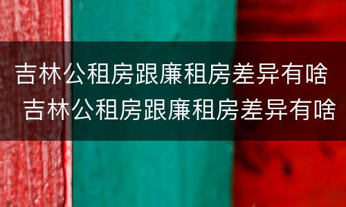 吉林公租房跟廉租房差异有啥 吉林公租房跟廉租房差异有啥影响