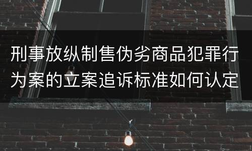 刑事放纵制售伪劣商品犯罪行为案的立案追诉标准如何认定