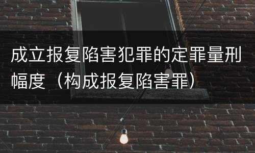 成立报复陷害犯罪的定罪量刑幅度（构成报复陷害罪）