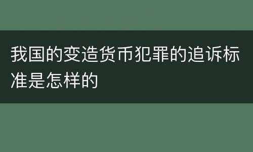我国的变造货币犯罪的追诉标准是怎样的