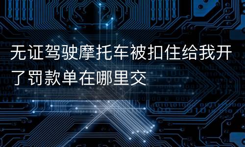 无证驾驶摩托车被扣住给我开了罚款单在哪里交