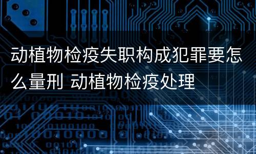 动植物检疫失职构成犯罪要怎么量刑 动植物检疫处理