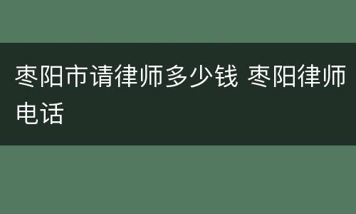 枣阳市请律师多少钱 枣阳律师电话
