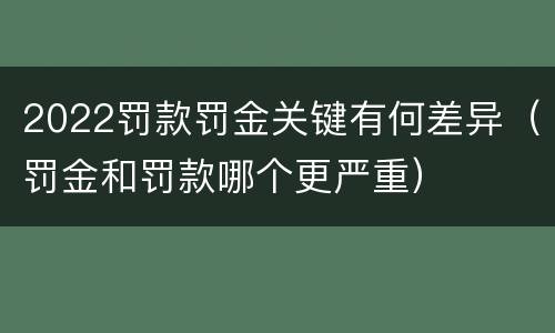 2022罚款罚金关键有何差异（罚金和罚款哪个更严重）