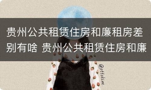 贵州公共租赁住房和廉租房差别有啥 贵州公共租赁住房和廉租房差别有啥不同