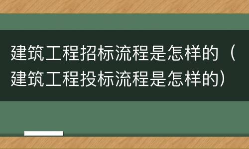 建筑工程招标流程是怎样的（建筑工程投标流程是怎样的）