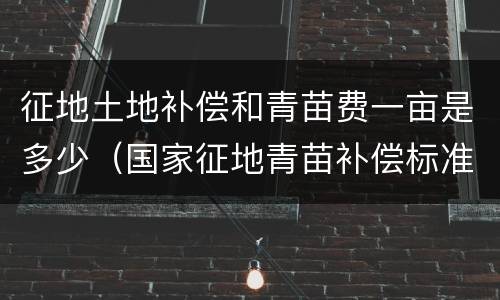 征地土地补偿和青苗费一亩是多少（国家征地青苗补偿标准2020每亩价格）
