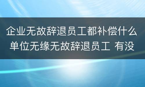 企业无故辞退员工都补偿什么 单位无缘无故辞退员工 有没有补偿