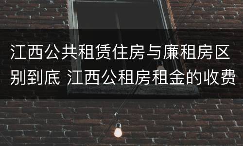 江西公共租赁住房与廉租房区别到底 江西公租房租金的收费标准